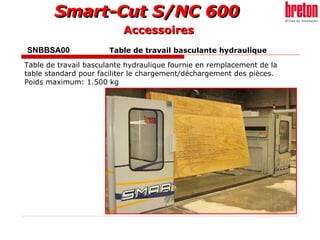 SNBBSA00   Table de travail basculante hydraulique   Table de travail basculante hydraulique fournie en remplacement de la table standard pour faciliter le chargement/déchargement des pièces. Poids maximum: 1.500 kg Accessoires 