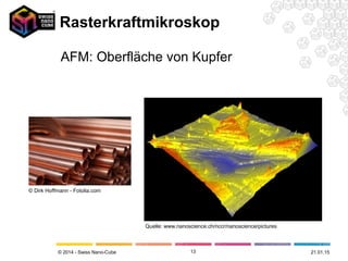 © 2014 - Swiss Nano-Cube
Rasterkraftmikroskop
13
Quelle: www.nanoscience.ch/nccr/nanoscience/pictures
© Dirk Hoffmann - Fotolia.com
AFM: Oberfläche von Kupfer
21.01.15
 