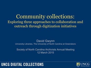 Community collections:
Exploring three approaches to collaboration and
outreach through digitization initiatives
David Gwynn
University Libraries, The University of North Carolina at Greensboro
Society of North Carolina Archivists Annual Meeting
12 March 2015
 