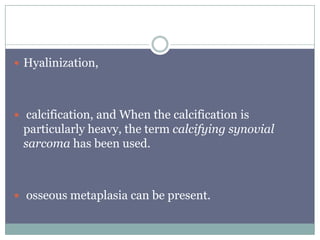  Hyalinization,
 calcification, and When the calcification is
particularly heavy, the term calcifying synovial
sarcoma has been used.
 osseous metaplasia can be present.
 