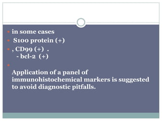  in some cases
 S100 protein (+)
 , CD99 (+) .
- bcl-2 (+)

Application of a panel of
immunohistochemical markers is suggested
to avoid diagnostic pitfalls.
 
