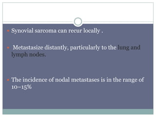  Synovial sarcoma can recur locally .
 Metastasize distantly, particularly to the lung and
lymph nodes.
 The incidence of nodal metastases is in the range of
10–15%
 