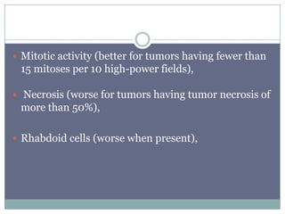  Mitotic activity (better for tumors having fewer than
15 mitoses per 10 high-power fields),
 Necrosis (worse for tumors having tumor necrosis of
more than 50%),
 Rhabdoid cells (worse when present),
 
