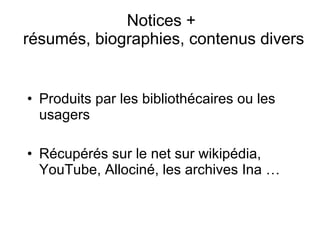 Notices +  résumés, biographies, contenus divers Produits par les bibliothécaires ou les usagers Récupérés sur le net sur wikipédia, YouTube, Allociné, les archives Ina … 