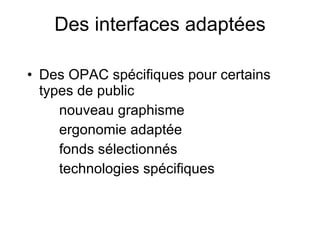 Des interfaces adaptées Des OPAC spécifiques pour certains types de public nouveau graphisme ergonomie adaptée fonds sélectionnés technologies spécifiques 