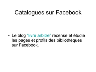 Catalogues sur Facebook Le blog  “livre arbitre”  recense et étudie les pages et profils des bibliothèques sur Facebook.  