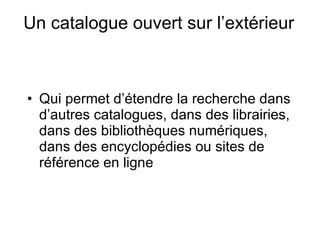 Un catalogue ouvert sur l’extérieur Qui permet d’étendre la recherche dans d’autres catalogues, dans des librairies, dans des bibliothèques numériques, dans des encyclopédies ou sites de référence en ligne 