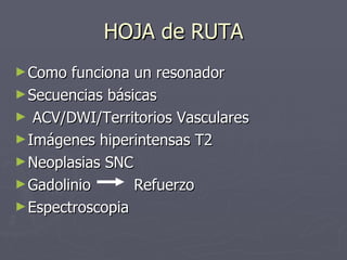 HOJA de RUTA <ul><li>Como funciona un resonador </li></ul><ul><li>Secuencias básicas </li></ul><ul><li>ACV/DWI/Territorios...