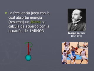 <ul><li>La frecuencia justa con la cual absorbe energía (resuena) un  átomo  se calcula de acuerdo con la ecuación de  LAR...