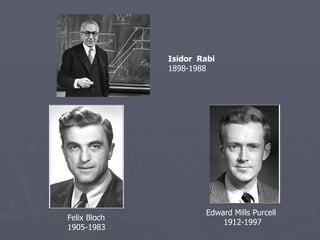 Isidor  Rabi   1898-1988 Felix Bloch  1905-1983 Edward Mills Purcell 1912-1997  