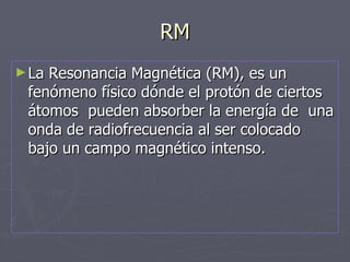 RM <ul><li>La Resonancia Magnética (RM), es un fenómeno físico dónde el protón de ciertos átomos  pueden absorber la energ...