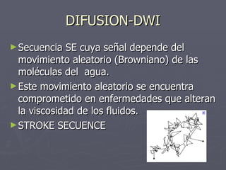 DIFUSION-DWI <ul><li>Secuencia SE cuya señal depende del movimiento aleatorio (Browniano) de las moléculas del  agua. </li...