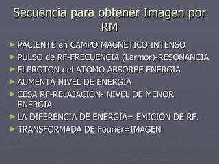 Secuencia para obtener Imagen por RM <ul><li>PACIENTE en CAMPO MAGNETICO INTENSO </li></ul><ul><li>PULSO de RF-FRECUENCIA ...