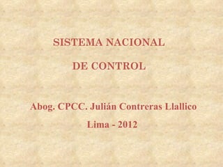 SISTEMA NACIONAL

         DE CONTROL



Abog. CPCC. Julián Contreras Llallico
            Lima - 2012
 