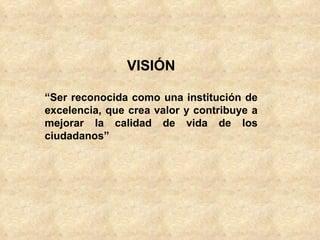 VISIÓN

“Ser reconocida como una institución de
excelencia, que crea valor y contribuye a
mejorar la calidad de vida de los
ciudadanos”
 