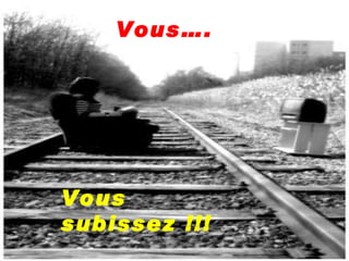 Vous…. Vous subissez !!! 