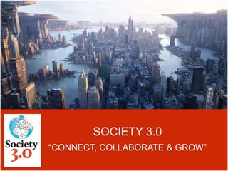 SOCIETY 3.0
“CONNECT, COLLABORATE & GROW”
 