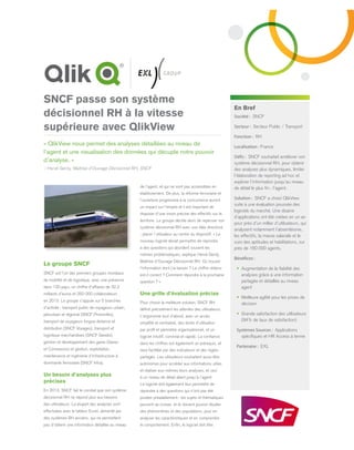 SNCF passe son système
décisionnel RH à la vitesse
supérieure avec QlikView
« QlikView nous permet des analyses détaillées au niveau de
l’agent et une visualisation des données qui décuple notre pouvoir
d’analyse. »
– Hervé Genty, Maîtrise d’Ouvrage Décisionnel RH, SNCF
Le groupe SNCF
SNCF est l’un des premiers groupes mondiaux
de mobilité et de logistique, avec une présence
dans 120 pays, un chiffre d’affaires de 32,2
milliards d’euros et 250 000 collaborateurs
en 2013. Le groupe s’appuie sur 5 branches
d’activité : transport public de voyageurs urbain,
périurbain et régional (SNCF Proximités),
transport de voyageurs longue distance et
distribution (SNCF Voyages), transport et
logistique marchandises (SNCF Geodis),
gestion et développement des gares (Gares
et Connexions) et gestion, exploitation,
maintenance et ingénierie d’infrastructure à
dominante ferroviaire (SNCF Infra).
Un besoin d’analyses plus
précises
En 2013, SNCF fait le constat que son système
décisionnel RH ne répond plus aux besoins
des utilisateurs. La plupart des analyses sont
effectuées avec le tableur Excel, alimenté par
des systèmes RH anciens, qui ne permettent
pas d’obtenir une information détaillée au niveau
de l’agent, et qui ne sont pas accessibles en
établissement. De plus, la réforme ferroviaire et
l’ouverture progressive à la concurrence auront
un impact sur l’emploi et il est important de
disposer d’une vision précise des effectifs sur le
territoire. Le groupe décide alors de repenser son
système décisionnel RH avec une idée directrice
: placer l’utilisateur au centre du dispositif. « Le
nouveau logiciel devait permettre de répondre
à des questions qui abordent souvent les
mêmes problématiques, explique Hervé Genty,
Maîtrise d’Ouvrage Décisionnel RH. Où trouver
l’information dont j’ai besoin ? Le chiffre obtenu
est-il correct ? Comment répondre à la prochaine
question ? ».
Une grille d’évaluation précise
Pour choisir la meilleure solution, SNCF RH
définit précisément les attentes des utilisateurs.
L’ergonomie tout d’abord, avec un accès
simplifié et centralisé, des droits d’utilisation
par profil et périmètre organisationnel, et un
logiciel intuitif, convivial et rapide. La confiance
dans les chiffres est également un prérequis, et
sera facilitée par des indicateurs et des règles
partagés. Les utilisateurs souhaitent aussi être
autonomes pour accéder aux informations utiles
et réaliser eux-mêmes leurs analyses, et ceci
à un niveau de détail allant jusqu’à l’agent.
Le logiciel doit également leur permettre de
répondre à des questions qui n’ont pas été
posées préalablement : les sujets et thématiques
peuvent se croiser, et ils doivent pouvoir étudier
des phénomènes et des populations, pour en
analyser les caractéristiques et en comprendre
le comportement. Enfin, le logiciel doit être
En Bref
Société : SNCF
Secteur : Secteur Public / Transport
Fonction : RH
Localisation : France
Défis : SNCF souhaitait améliorer son
système décisionnel RH, pour obtenir
des analyses plus dynamiques, limiter
l’élaboration de reporting ad hoc et
explorer l’information jusqu’au niveau
de détail le plus fin : l’agent.
Solution : SNCF a choisi QlikView
suite à une évaluation poussée des
logiciels du marché. Une dizaine
d’applications ont été créées en un an
pour près d’un millier d’utilisateurs, qui
analysent notamment l’absentéisme,
les effectifs, la masse salariale et le
suivi des aptitudes et habilitations, sur
près de 160 000 agents.
Bénéfices :
•	 Augmentation de la fiabilité des
analyses grâce à une information
partagée et détaillée au niveau
agent
•	 Meilleure agilité pour les prises de
décision
•	 Grande satisfaction des utilisateurs
(94% de taux de satisfaction)
Systèmes Sources : Applications
spécifiques et HR Access à terme
Partenaire : EXL
 