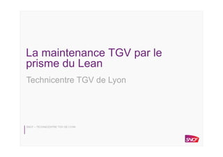 SNCF – TECHNICENTRE TGV DE LYON
La maintenance TGV par le
prisme du Lean
Technicentre TGV de Lyon
 