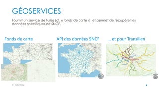 GÉOSERVICES
Fournit un service de tuiles (cf. « fonds de carte ») et permet de récupérer les
données spécifiques de SNCF.
...