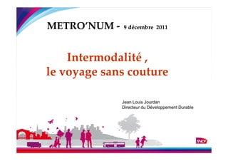 METRO’NUM -   9 décembre 2011




    Intermodalité ,
le voyage sans couture
 {
              Jean Louis Jourdan
              Directeur du Développement Durable
 