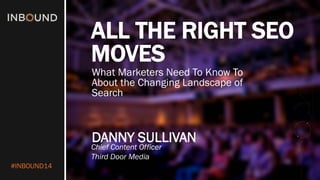 #INBOUND14 
ALL THE RIGHT SEO MOVES 
DANNY SULLIVAN 
Chief Content Officer 
Third Door Media 
What Marketers Need To Know To About the Changing Landscape of Search  