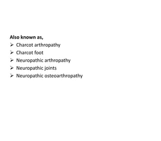 Also known as,
 Charcot arthropathy
 Charcot foot
 Neuropathic arthropathy
 Neuropathic joints
 Neuropathic osteoarthropathy
 