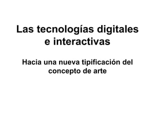 Las tecnologías digitales
      e interactivas
 Hacia una nueva tipificación del
        concepto de arte
 