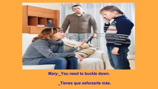 Mary:_You need to buckle down.
_Tienes que esforzarte más.
 