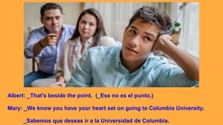 Albert: _That's beside the point. (_Ese no es el punto.)
Mary: _We know you have your heart set on going to Columbia University.
_Sabemos que deseas ir a la Universidad de Columbia.
 
