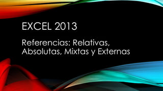 EXCEL 2013
Referencias: Relativas,
Absolutas, Mixtas y Externas

 