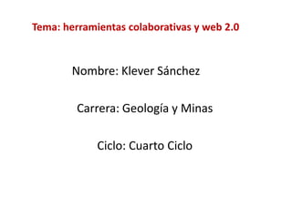 Tema: herramientas colaborativas y web 2.0


        Nombre: Klever Sánchez

         Carrera: Geología y Minas

             Ciclo: Cuarto Ciclo
 