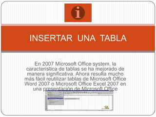 En 2007 Microsoft Office system, la característica de tablas se ha mejorado de manera significativa. Ahora resulta mucho más fácil reutilizar tablas de Microsoft Office Word 2007 o Microsoft Office Excel 2007 en una presentación de Microsoft Office PowerPoint 2007.  INSERTAR  UNA  TABLA 