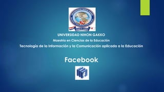 UNIVERSIDAD NIHON GAKKO 
Maestría en Ciencias de la Educación 
Tecnología de la Información y la Comunicación aplicada a la Educación 
Facebook 
 