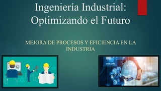 Ingeniería Industrial:
Optimizando el Futuro
MEJORA DE PROCESOS Y EFICIENCIA EN LA
INDUSTRIA
 