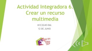Actividad Integradora 6.
Crear un recurso
multimedia
M1C2G40-066
12 DE JUNIO
 