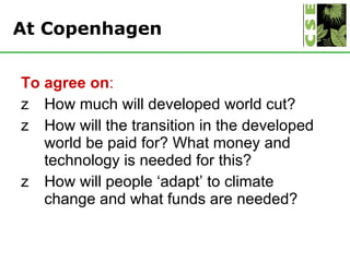 At Copenhagen <ul><li>To agree on :  </li></ul><ul><li>How much will developed world cut? </li></ul><ul><li>How will the t...