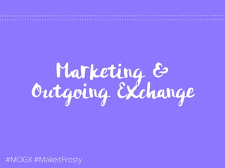 Marketing &
Outgoing Exchange
#MOGX #MakeItFrosty
 