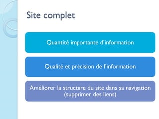 Site complet

      Quantité importante d’information


      Qualité et précision de l’information


Améliorer la structure du site dans sa navigation
             (supprimer des liens)
 