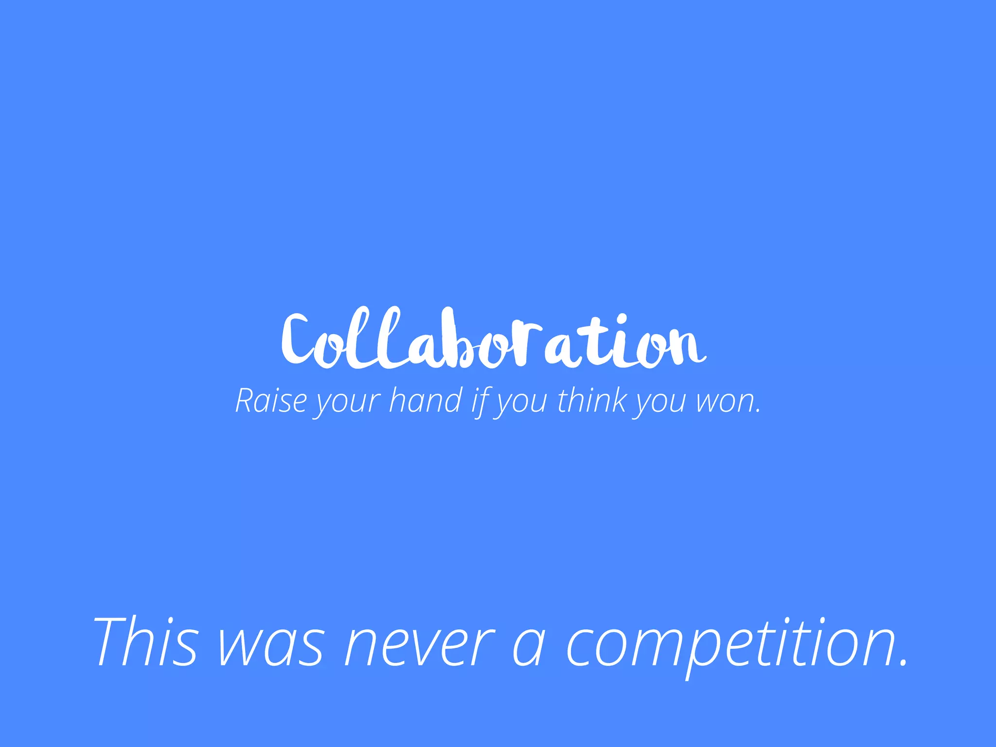Collaboration
Raise your hand if you think you won.
This was never a competition.
 