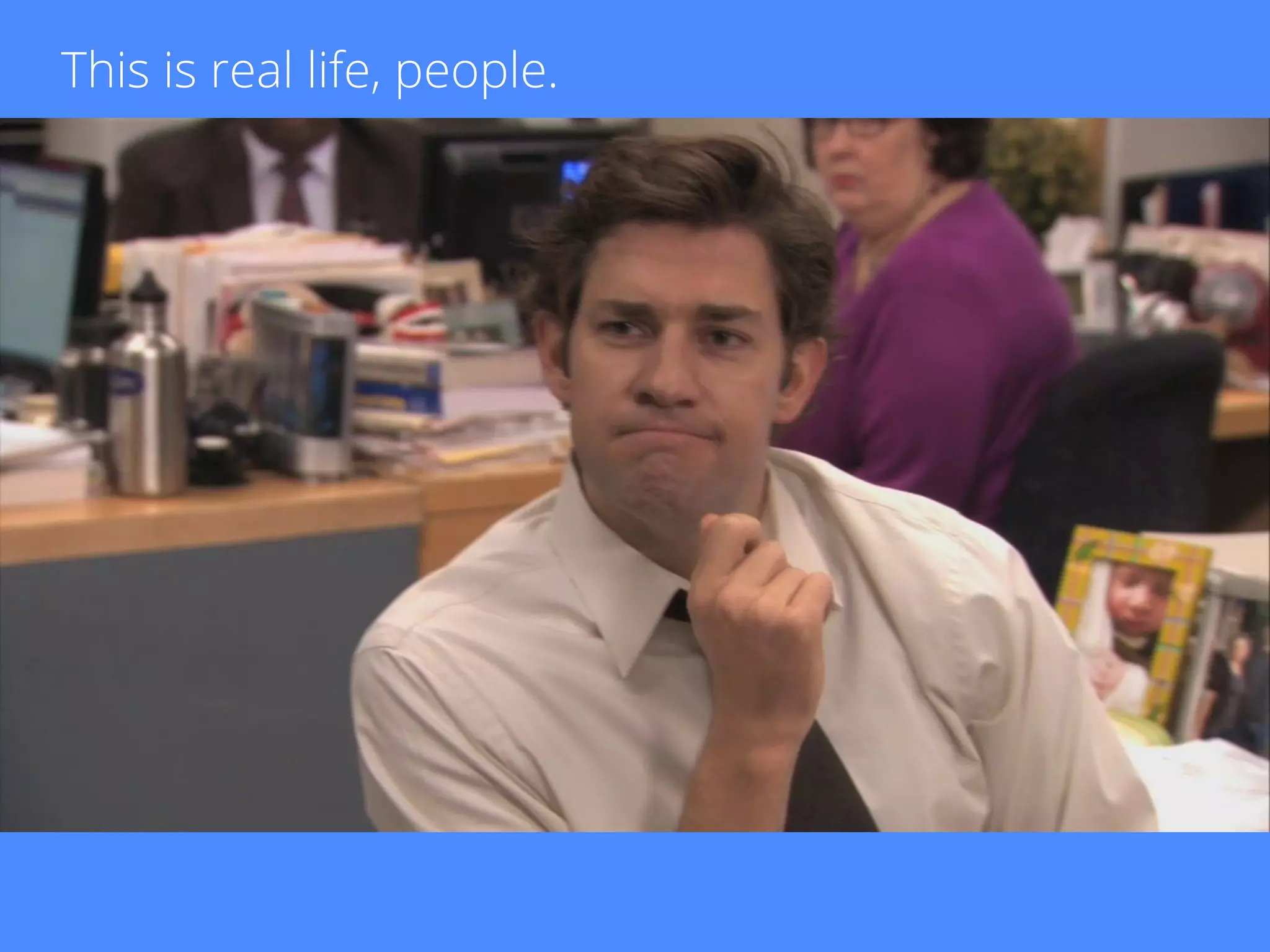 This is real life, people.
 