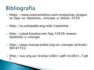  https://www.tuotromedico.com/preguntas/pregun
ta-Que-es-lipotimia,-sincope-y-shock=5559
 http://es.wikipedia.org/wiki/Lipotimia
 http://salud.kioskea.net/faq/10339-mareo-
lipotimia-y-sincope
 http://www.revespcardiol.org/es/sincope/articulo/
90147733/
 http://suc.org.uy/revista/v26n1/pdf/rcv26n1_7.pd
f
 