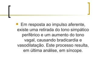  Em resposta ao impulso aferente,
existe uma retirada do tono simpático
  periférico e um aumento do tono
    vagal, causando bradicardia e
vasodilatação. Este processo resulta,
   em última análise, em síncope.
 