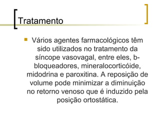 Tratamento
  Vários agentes farmacológicos têm
     sido utilizados no tratamento da
    síncope vasovagal, entre eles, b-
   bloqueadores, mineralocorticóide,
 midodrina e paroxitina. A reposição de
  volume pode minimizar a diminuição
 no retorno venoso que é induzido pela
           posição ortostática.
 