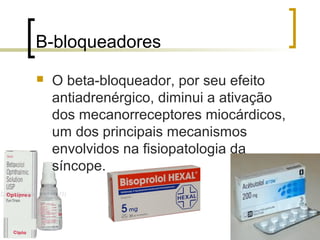 B-bloqueadores
   O beta-bloqueador, por seu efeito
    antiadrenérgico, diminui a ativação
    dos mecanorreceptores miocárdicos,
    um dos principais mecanismos
    envolvidos na fisiopatologia da
    síncope.
 