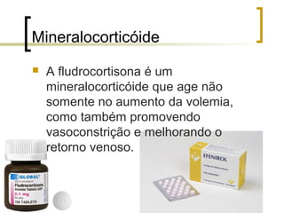 Mineralocorticóide
   A fludrocortisona é um
    mineralocorticóide que age não
    somente no aumento da volemia,
    como também promovendo
    vasoconstrição e melhorando o
    retorno venoso.
 