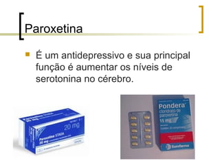 Paroxetina
   É um antidepressivo e sua principal
    função é aumentar os níveis de
    serotonina no cérebro.
 