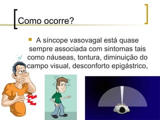 Como ocorre?
   A síncope vasovagal está quase
  sempre associada com sintomas tais
 como náuseas, tontura, diminuição do
 campo visual, desconforto epigástrico,
 
