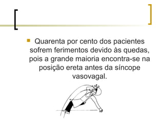 Quarenta por cento dos pacientes
sofrem ferimentos devido às quedas,
pois a grande maioria encontra-se na
   posição ereta antes da síncope
             vasovagal.
 
