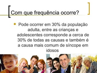 Com que frequência ocorre?
     Pode ocorrer em 30% da população
          adulta, entre as crianças e
     adolescentes corresponde a cerca de
     30% de todas as causas e também é
     a causa mais comum de síncope em
                    idosos
 